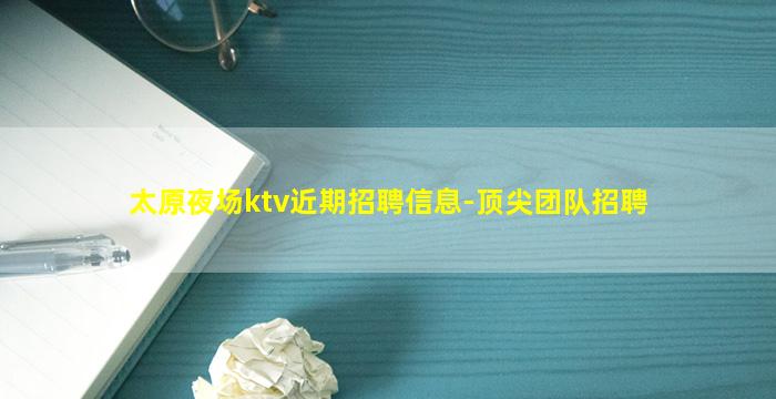 太原夜场ktv近期招聘信息-顶尖团队招聘